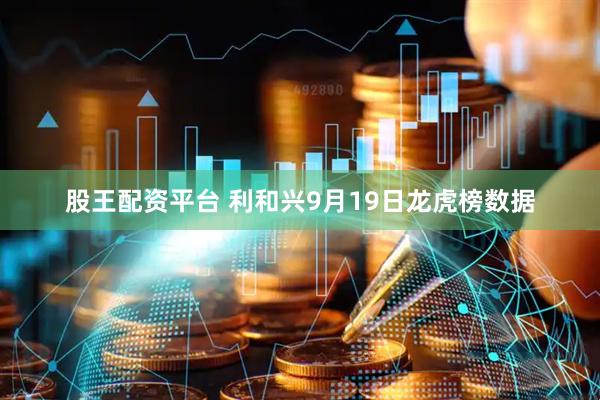 股王配资平台 利和兴9月19日龙虎榜数据