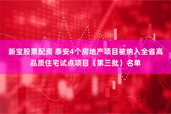 新宝股票配资 泰安4个房地产项目被纳入全省高品质住宅试点项目（第三批）名单