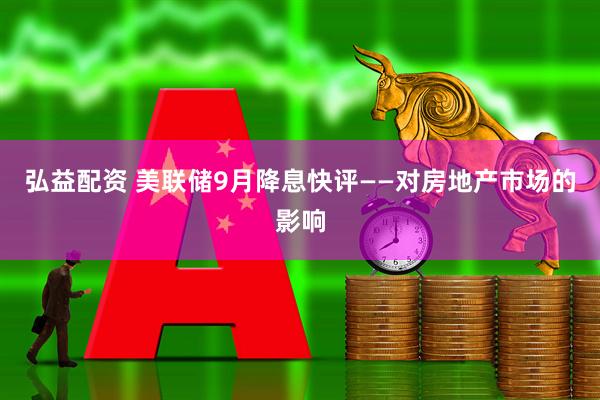 弘益配资 美联储9月降息快评——对房地产市场的影响