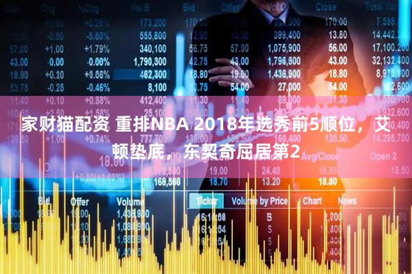 家财猫配资 重排NBA 2018年选秀前5顺位，艾顿垫底，东契奇屈居第2