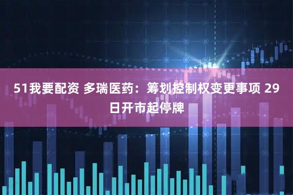 51我要配资 多瑞医药：筹划控制权变更事项 29日开市起停牌