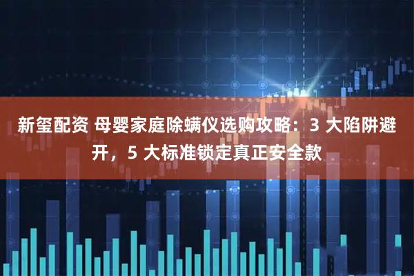 新玺配资 母婴家庭除螨仪选购攻略：3 大陷阱避开，5 大标准锁定真正安全款