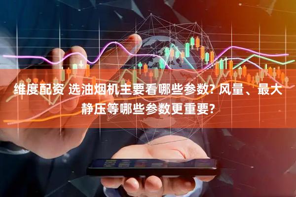 维度配资 选油烟机主要看哪些参数? 风量、最大静压等哪些参数更重要?