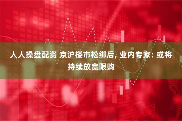人人操盘配资 京沪楼市松绑后, 业内专家: 或将持续放宽限购