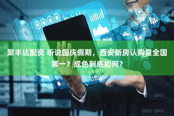 聚丰达配资 听说国庆假期，西安新房认购量全国第一？成色到底如何？