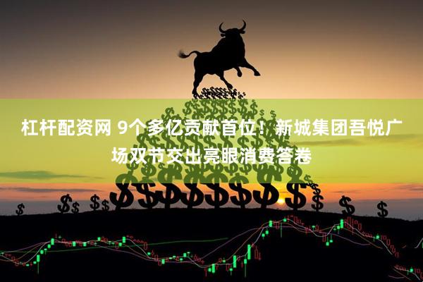 杠杆配资网 9个多亿贡献首位！新城集团吾悦广场双节交出亮眼消费答卷