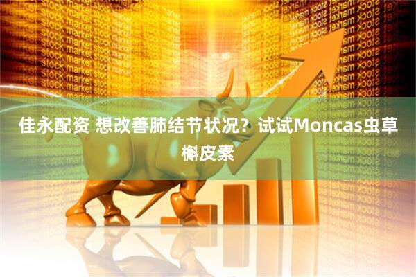 佳永配资 想改善肺结节状况？试试Moncas虫草槲皮素