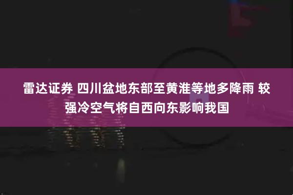 雷达证券 四川盆地东部至黄淮等地多降雨 较强冷空气将自西向东影响我国
