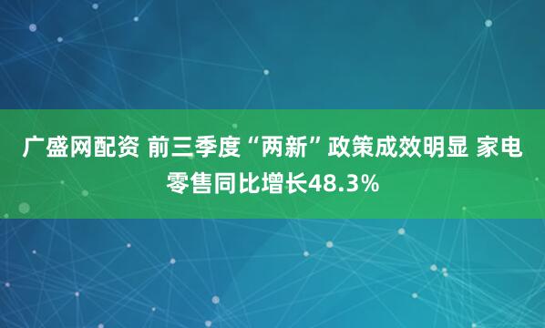 广盛网配资 前三季度“两新”政策成效明显 家电零售同比增长48.3%