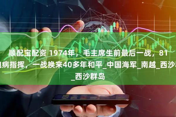 顺配宝配资 1974年,毛主席生前最后一战,81岁抱病指挥,一战换来40多年和平_中国海军_南越_西沙群岛