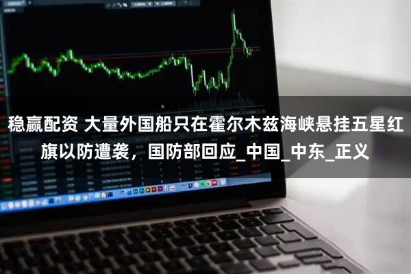 稳赢配资 大量外国船只在霍尔木兹海峡悬挂五星红旗以防遭袭,国防部回应_中国_中东_正义