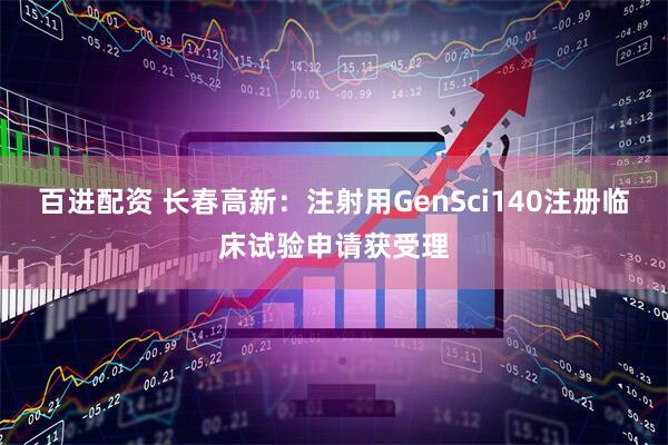 百进配资 长春高新：注射用GenSci140注册临床试验申请获受理