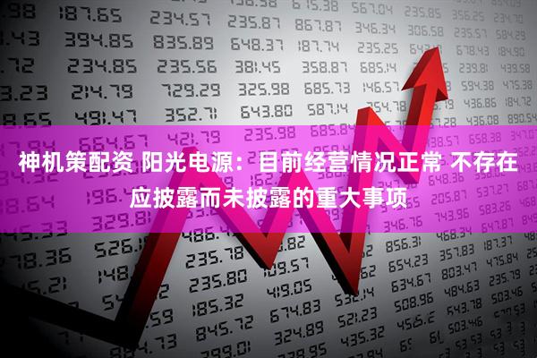神机策配资 阳光电源：目前经营情况正常 不存在应披露而未披露的重大事项