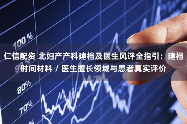 仁信配资 北妇产产科建档及医生风评全指引：建档时间材料 / 医生擅长领域与患者真实评价