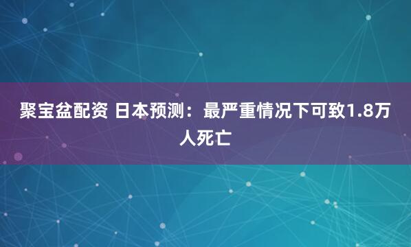 聚宝盆配资 日本预测：最严重情况下可致1.8万人死亡