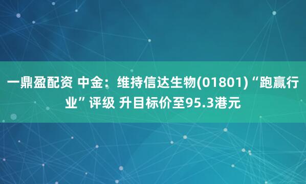 一鼎盈配资 中金：维持信达生物(01801)“跑赢行业”评级 升目标价至95.3港元