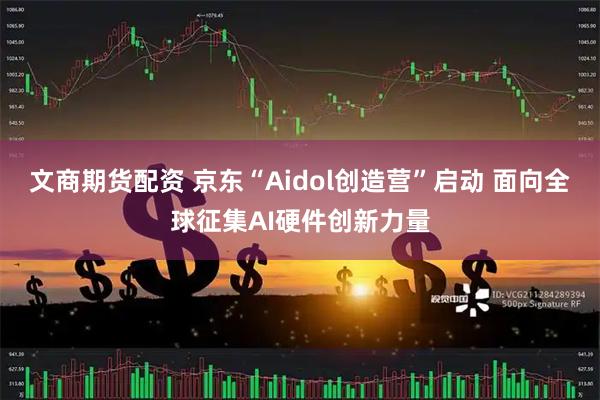 文商期货配资 京东“Aidol创造营”启动 面向全球征集AI硬件创新力量
